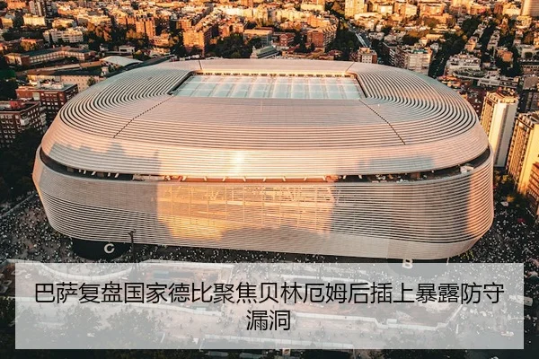 巴萨复盘国家德比聚焦贝林厄姆后插上暴露防守漏洞