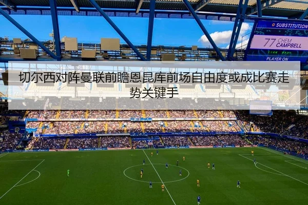 切尔西对阵曼联前瞻恩昆库前场自由度或成比赛走势关键手