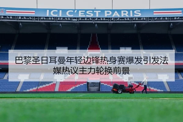 巴黎圣日耳曼年轻边锋热身赛爆发引发法媒热议主力轮换前景