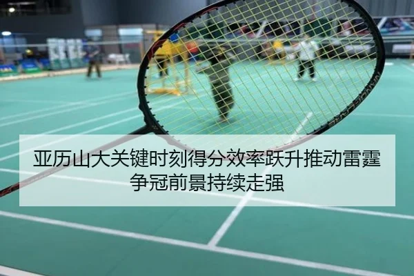 亚历山大关键时刻得分效率跃升推动雷霆争冠前景持续走强